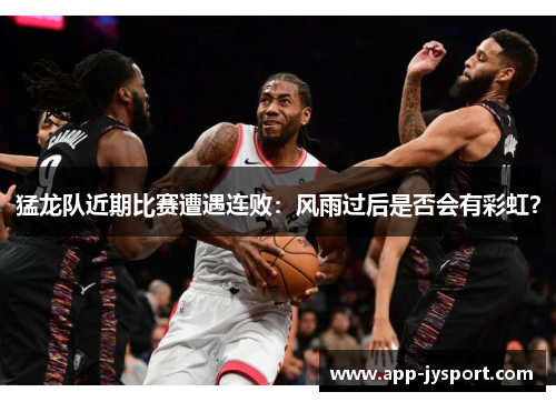 猛龙队近期比赛遭遇连败：风雨过后是否会有彩虹？