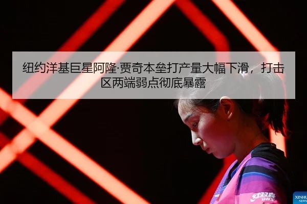 纽约洋基巨星阿隆·贾奇本垒打产量大幅下滑，打击区两端弱点彻底暴露