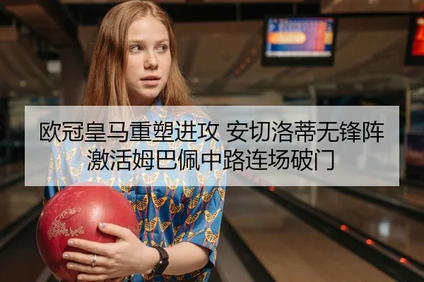 欧冠皇马重塑进攻 安切洛蒂无锋阵激活姆巴佩中路连场破门